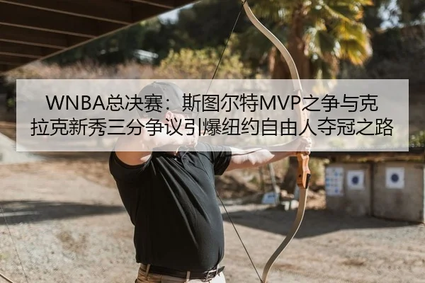 WNBA总决赛：斯图尔特MVP之争与克拉克新秀三分争议引爆纽约自由人夺冠之路